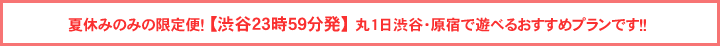 春休み限定の臨時便！【渋谷23時59分発】で丸1日渋谷・原宿で遊べるおすすめプランです！！